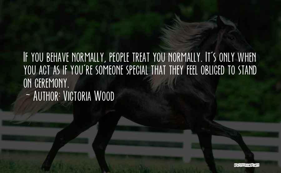 Victoria Wood Quotes: If You Behave Normally, People Treat You Normally. It's Only When You Act As If You're Someone Special That They
