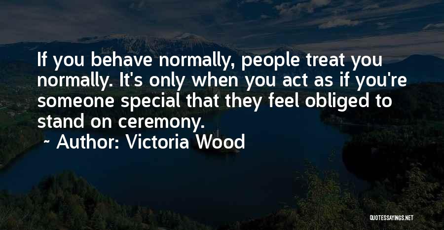 Victoria Wood Quotes: If You Behave Normally, People Treat You Normally. It's Only When You Act As If You're Someone Special That They