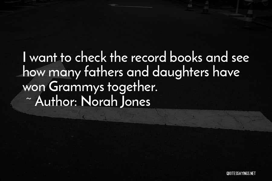 Norah Jones Quotes: I Want To Check The Record Books And See How Many Fathers And Daughters Have Won Grammys Together.