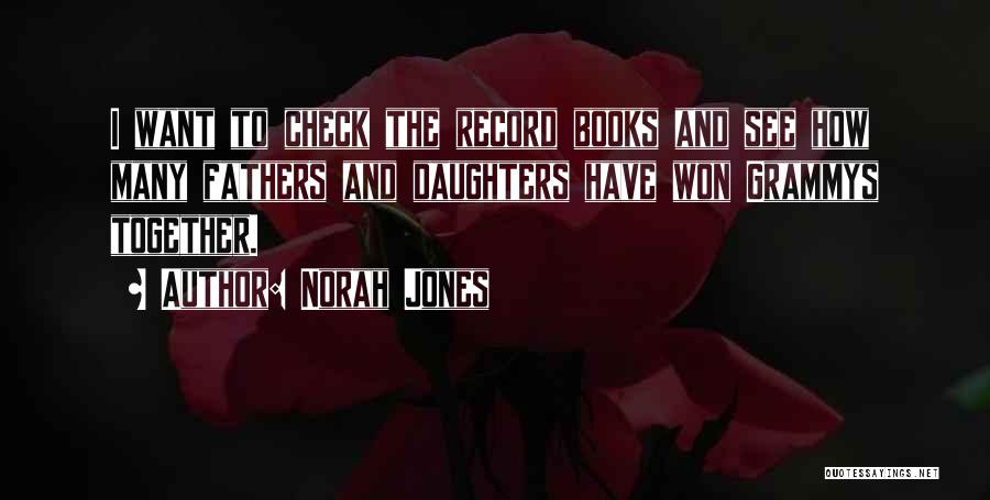 Norah Jones Quotes: I Want To Check The Record Books And See How Many Fathers And Daughters Have Won Grammys Together.