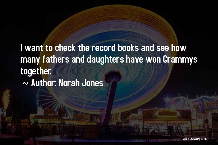 Norah Jones Quotes: I Want To Check The Record Books And See How Many Fathers And Daughters Have Won Grammys Together.