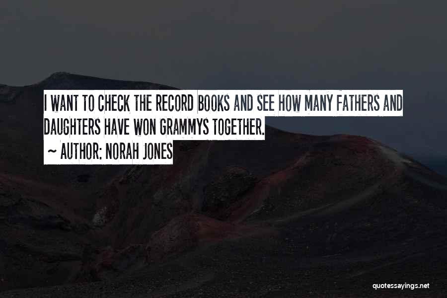 Norah Jones Quotes: I Want To Check The Record Books And See How Many Fathers And Daughters Have Won Grammys Together.