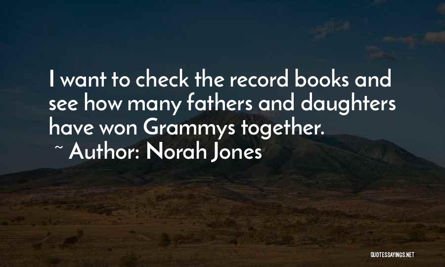 Norah Jones Quotes: I Want To Check The Record Books And See How Many Fathers And Daughters Have Won Grammys Together.