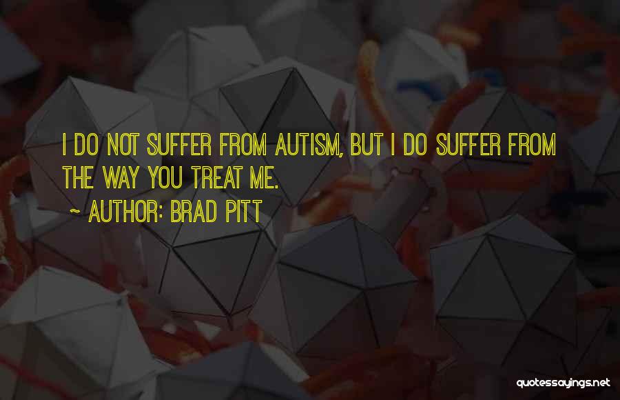 Brad Pitt Quotes: I Do Not Suffer From Autism, But I Do Suffer From The Way You Treat Me.