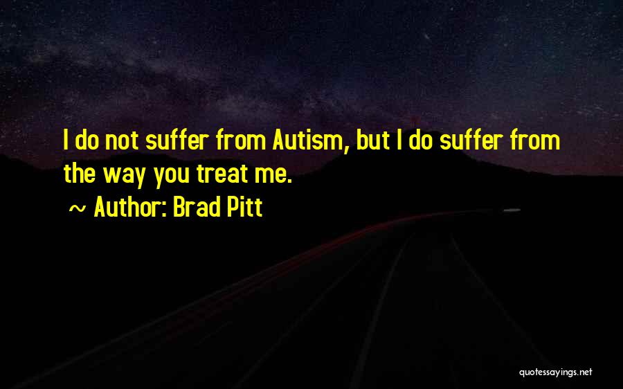 Brad Pitt Quotes: I Do Not Suffer From Autism, But I Do Suffer From The Way You Treat Me.