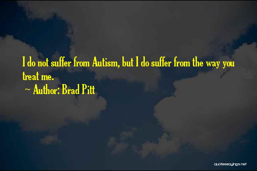 Brad Pitt Quotes: I Do Not Suffer From Autism, But I Do Suffer From The Way You Treat Me.