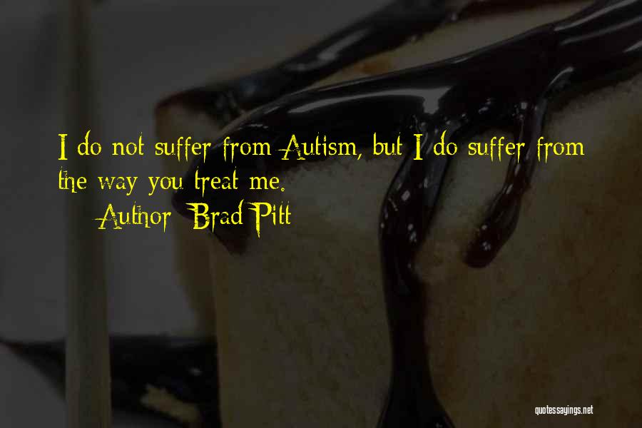 Brad Pitt Quotes: I Do Not Suffer From Autism, But I Do Suffer From The Way You Treat Me.