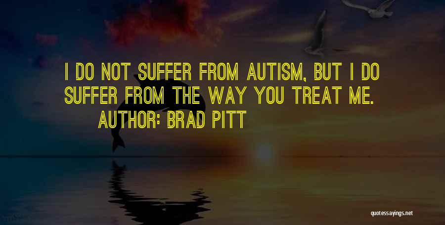 Brad Pitt Quotes: I Do Not Suffer From Autism, But I Do Suffer From The Way You Treat Me.
