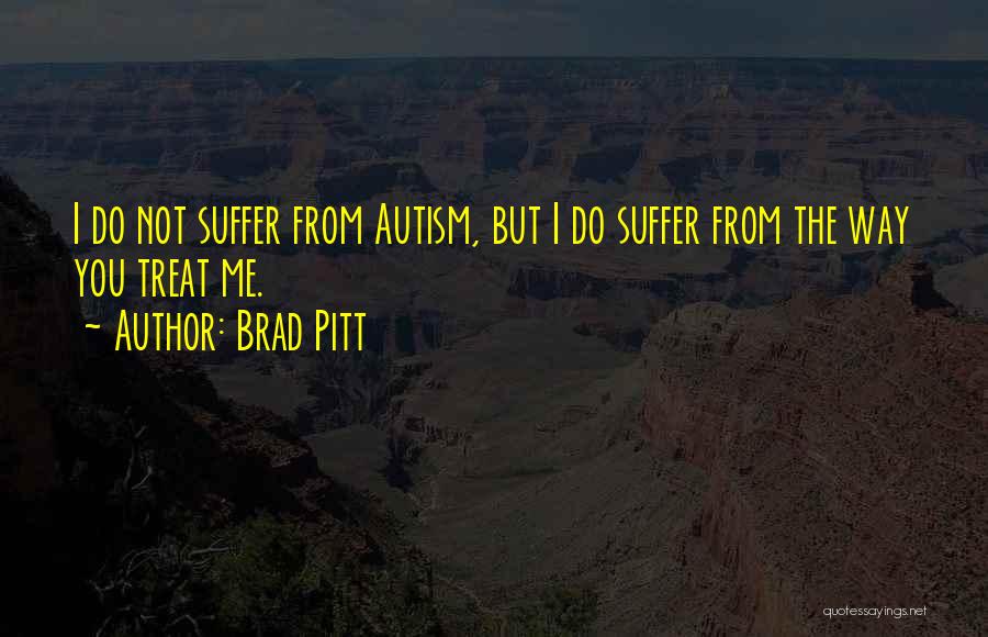 Brad Pitt Quotes: I Do Not Suffer From Autism, But I Do Suffer From The Way You Treat Me.