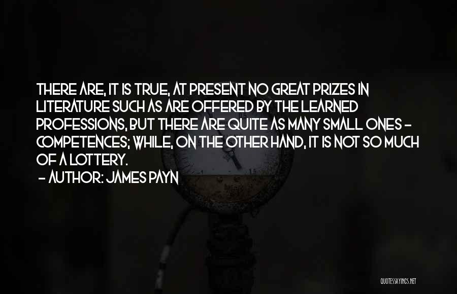 James Payn Quotes: There Are, It Is True, At Present No Great Prizes In Literature Such As Are Offered By The Learned Professions,