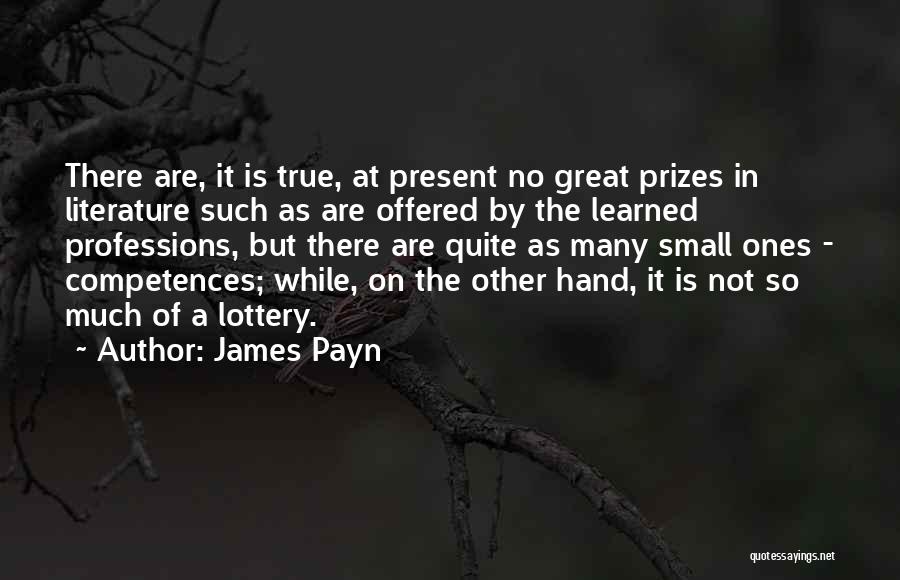 James Payn Quotes: There Are, It Is True, At Present No Great Prizes In Literature Such As Are Offered By The Learned Professions,