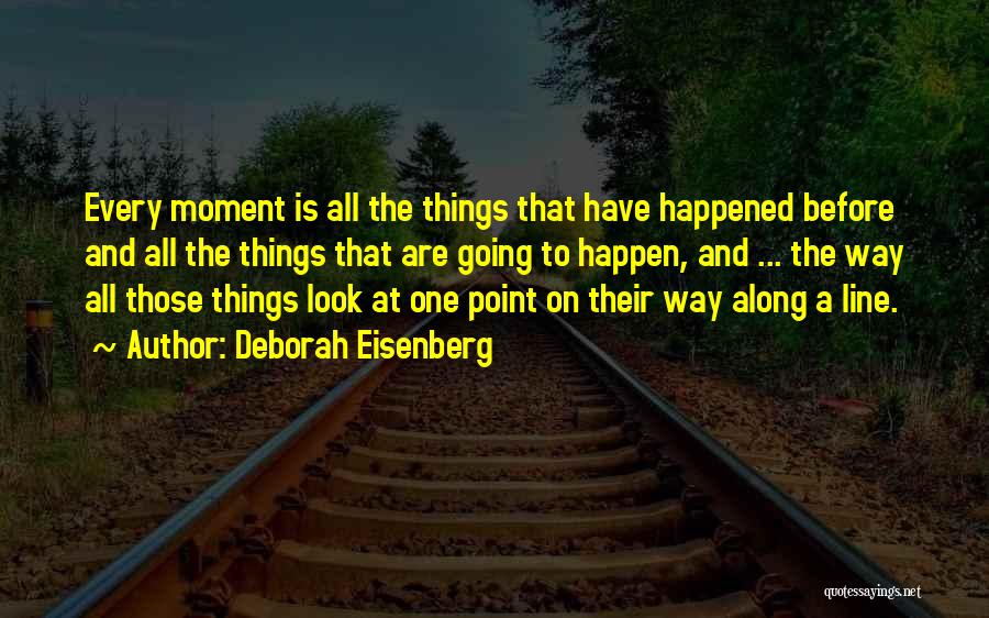 Deborah Eisenberg Quotes: Every Moment Is All The Things That Have Happened Before And All The Things That Are Going To Happen, And