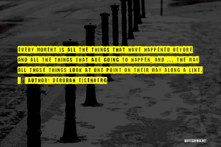Deborah Eisenberg Quotes: Every Moment Is All The Things That Have Happened Before And All The Things That Are Going To Happen, And