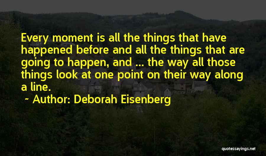 Deborah Eisenberg Quotes: Every Moment Is All The Things That Have Happened Before And All The Things That Are Going To Happen, And