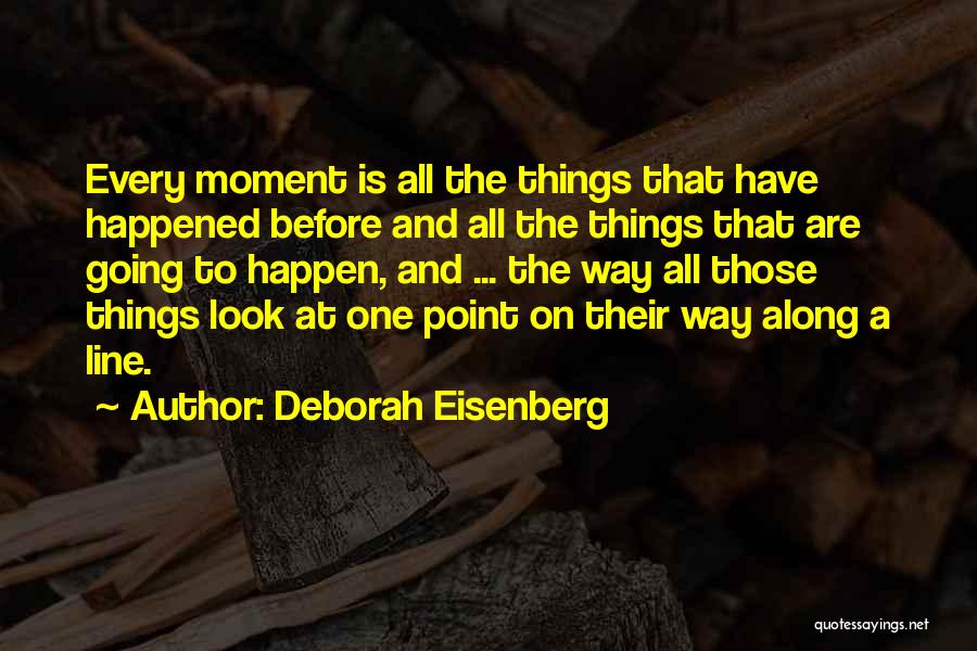 Deborah Eisenberg Quotes: Every Moment Is All The Things That Have Happened Before And All The Things That Are Going To Happen, And