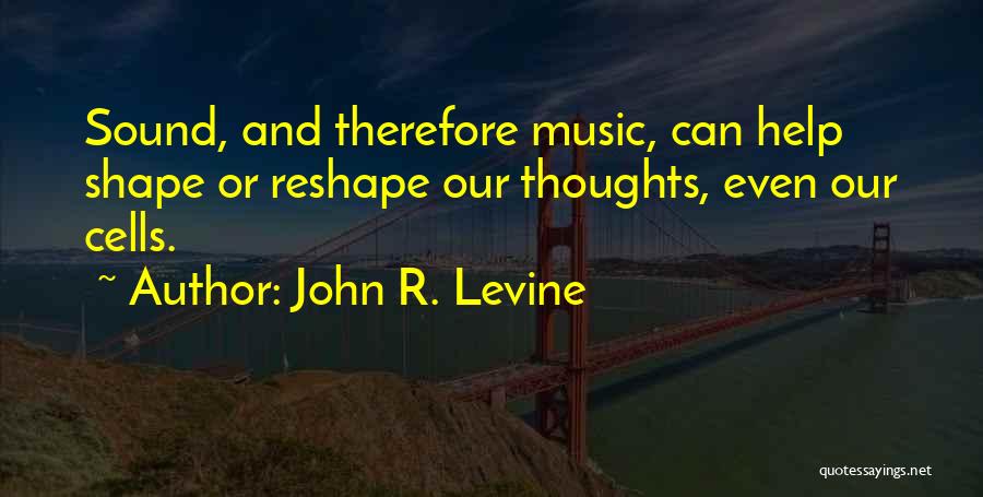 John R. Levine Quotes: Sound, And Therefore Music, Can Help Shape Or Reshape Our Thoughts, Even Our Cells.