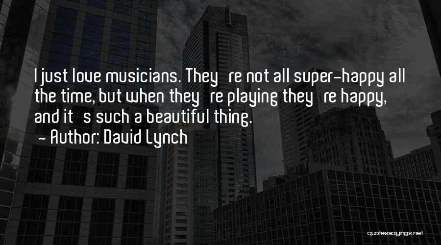 David Lynch Quotes: I Just Love Musicians. They're Not All Super-happy All The Time, But When They're Playing They're Happy, And It's Such