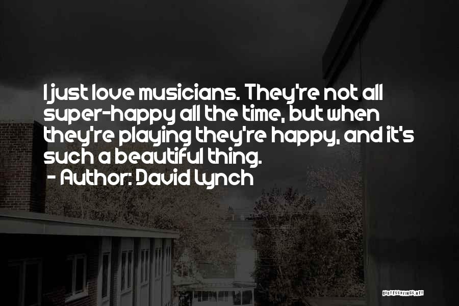 David Lynch Quotes: I Just Love Musicians. They're Not All Super-happy All The Time, But When They're Playing They're Happy, And It's Such