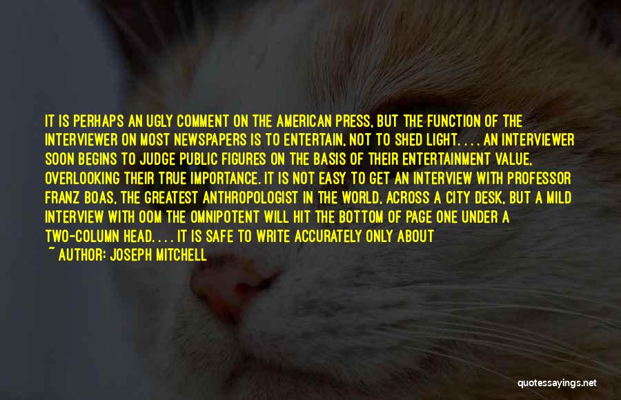 Joseph Mitchell Quotes: It Is Perhaps An Ugly Comment On The American Press, But The Function Of The Interviewer On Most Newspapers Is