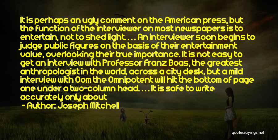 Joseph Mitchell Quotes: It Is Perhaps An Ugly Comment On The American Press, But The Function Of The Interviewer On Most Newspapers Is