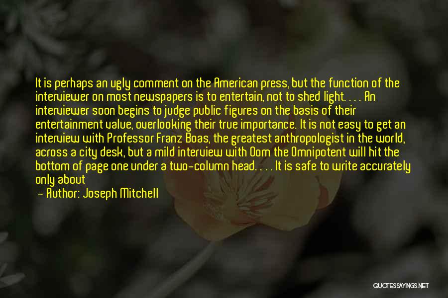 Joseph Mitchell Quotes: It Is Perhaps An Ugly Comment On The American Press, But The Function Of The Interviewer On Most Newspapers Is