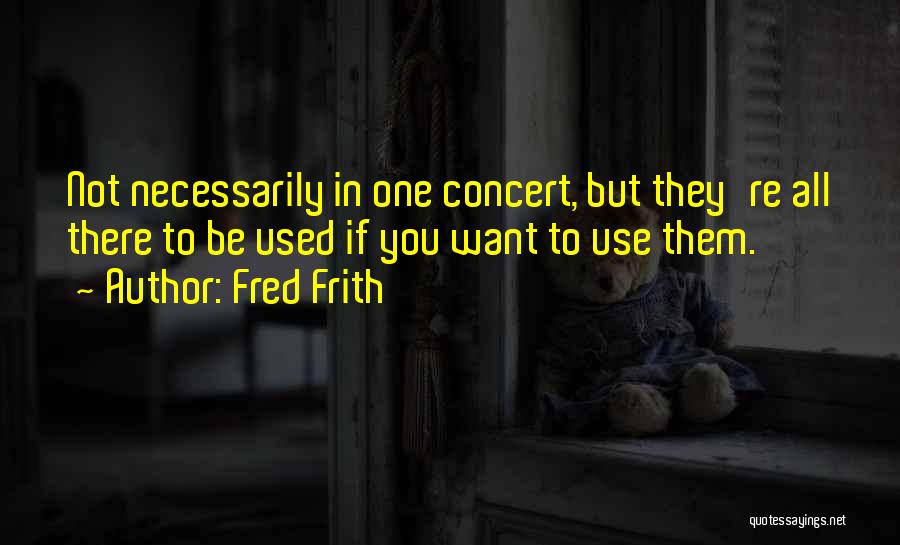 Fred Frith Quotes: Not Necessarily In One Concert, But They're All There To Be Used If You Want To Use Them.