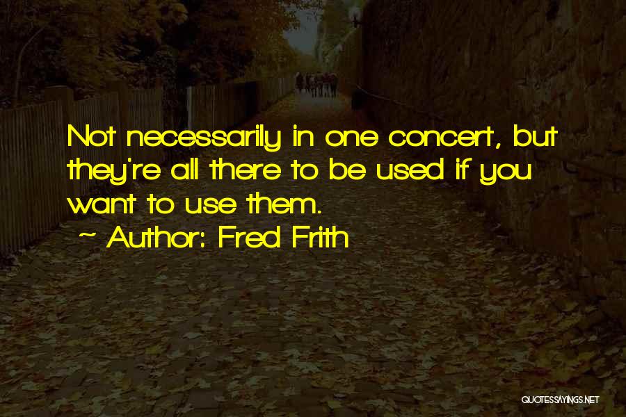 Fred Frith Quotes: Not Necessarily In One Concert, But They're All There To Be Used If You Want To Use Them.