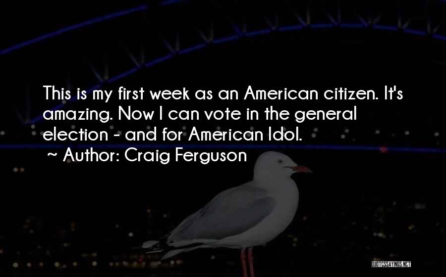 Craig Ferguson Quotes: This Is My First Week As An American Citizen. It's Amazing. Now I Can Vote In The General Election -