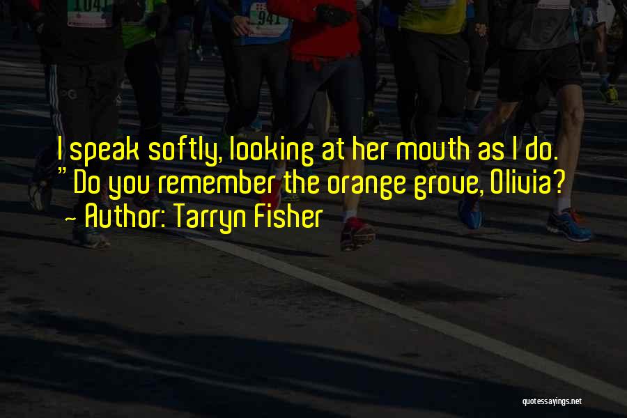 Tarryn Fisher Quotes: I Speak Softly, Looking At Her Mouth As I Do. Do You Remember The Orange Grove, Olivia?