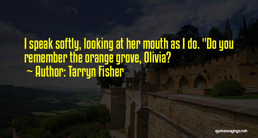 Tarryn Fisher Quotes: I Speak Softly, Looking At Her Mouth As I Do. Do You Remember The Orange Grove, Olivia?