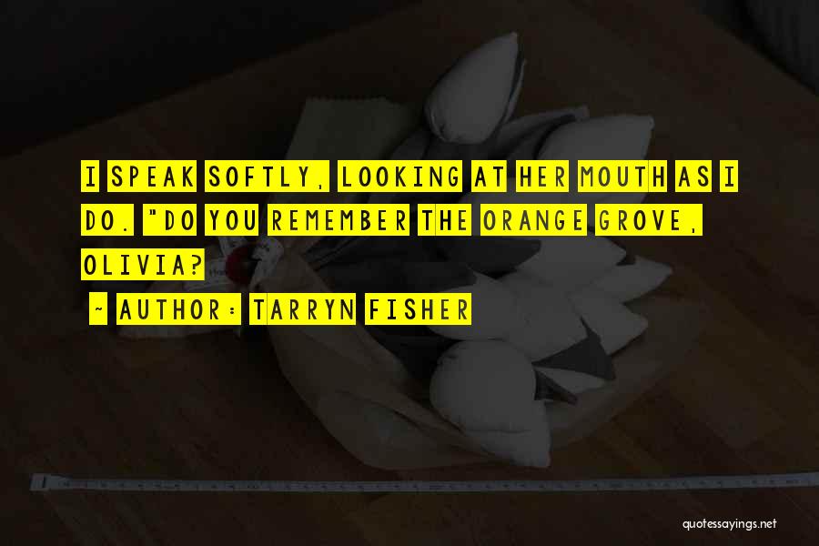 Tarryn Fisher Quotes: I Speak Softly, Looking At Her Mouth As I Do. Do You Remember The Orange Grove, Olivia?