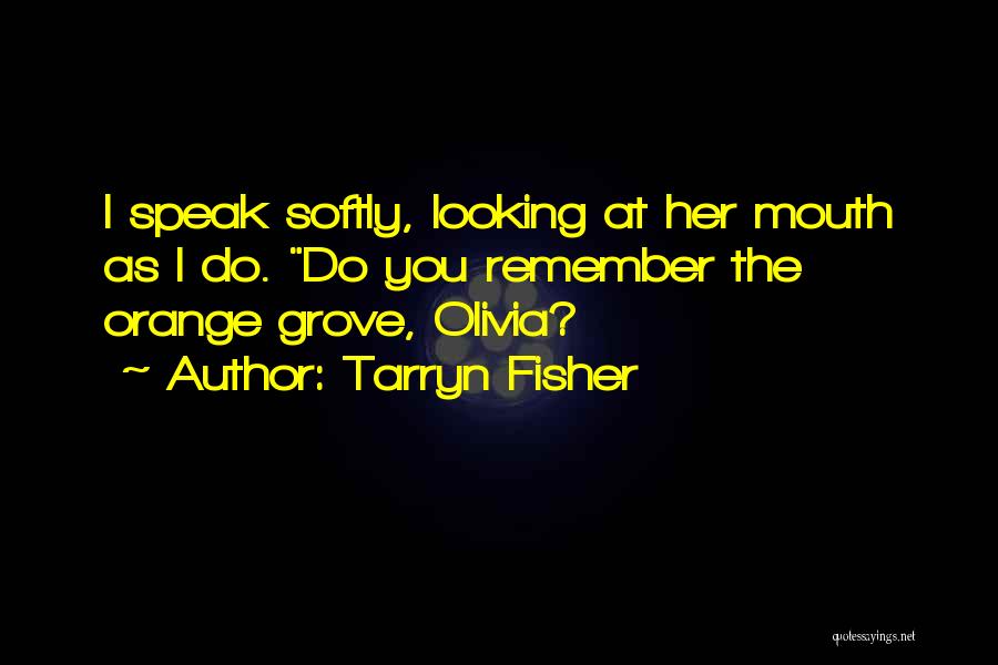 Tarryn Fisher Quotes: I Speak Softly, Looking At Her Mouth As I Do. Do You Remember The Orange Grove, Olivia?