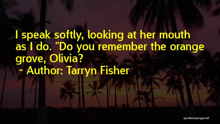 Tarryn Fisher Quotes: I Speak Softly, Looking At Her Mouth As I Do. Do You Remember The Orange Grove, Olivia?