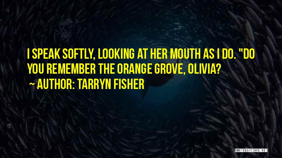 Tarryn Fisher Quotes: I Speak Softly, Looking At Her Mouth As I Do. Do You Remember The Orange Grove, Olivia?
