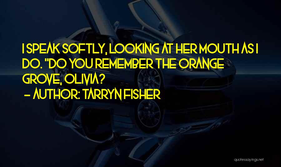 Tarryn Fisher Quotes: I Speak Softly, Looking At Her Mouth As I Do. Do You Remember The Orange Grove, Olivia?