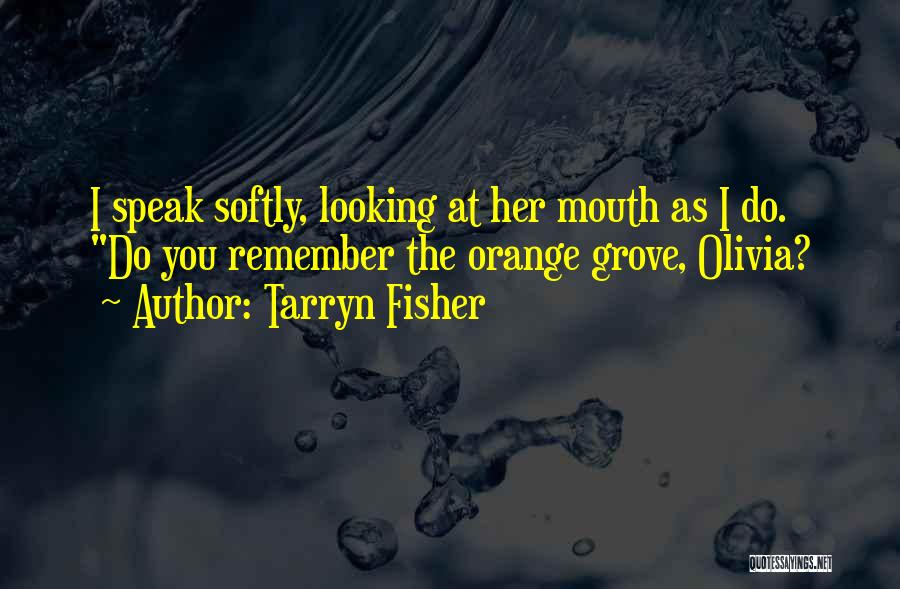 Tarryn Fisher Quotes: I Speak Softly, Looking At Her Mouth As I Do. Do You Remember The Orange Grove, Olivia?