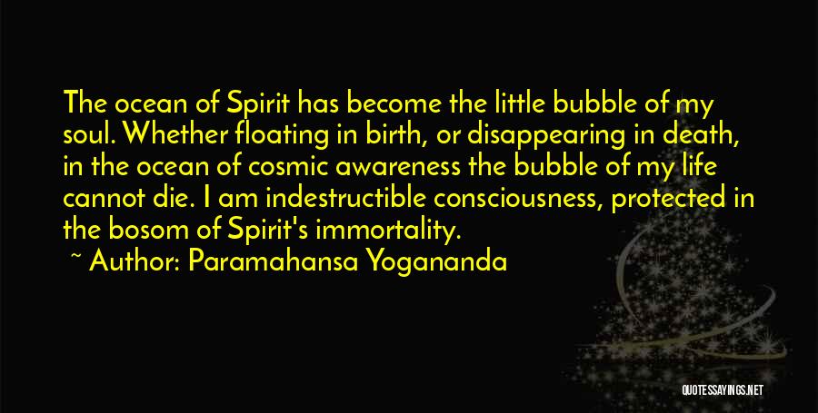 Paramahansa Yogananda Quotes: The Ocean Of Spirit Has Become The Little Bubble Of My Soul. Whether Floating In Birth, Or Disappearing In Death,