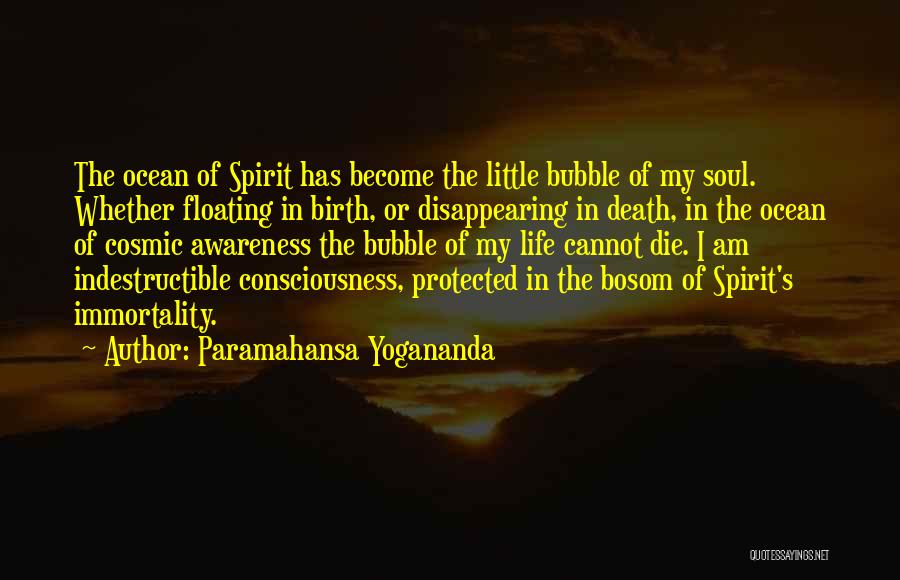 Paramahansa Yogananda Quotes: The Ocean Of Spirit Has Become The Little Bubble Of My Soul. Whether Floating In Birth, Or Disappearing In Death,