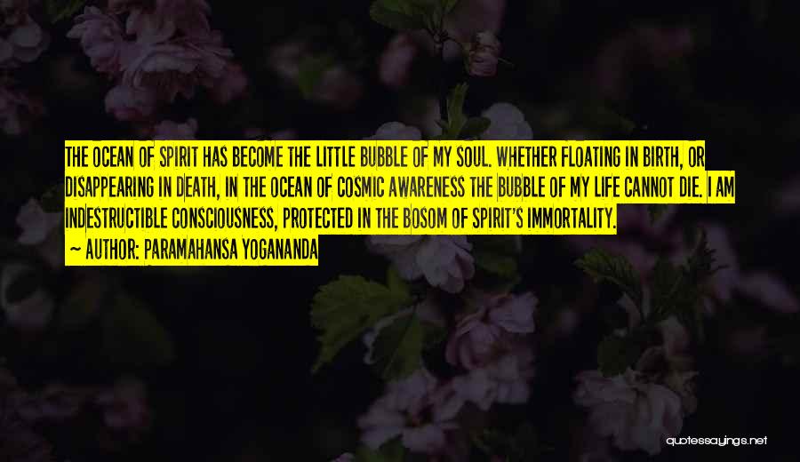 Paramahansa Yogananda Quotes: The Ocean Of Spirit Has Become The Little Bubble Of My Soul. Whether Floating In Birth, Or Disappearing In Death,
