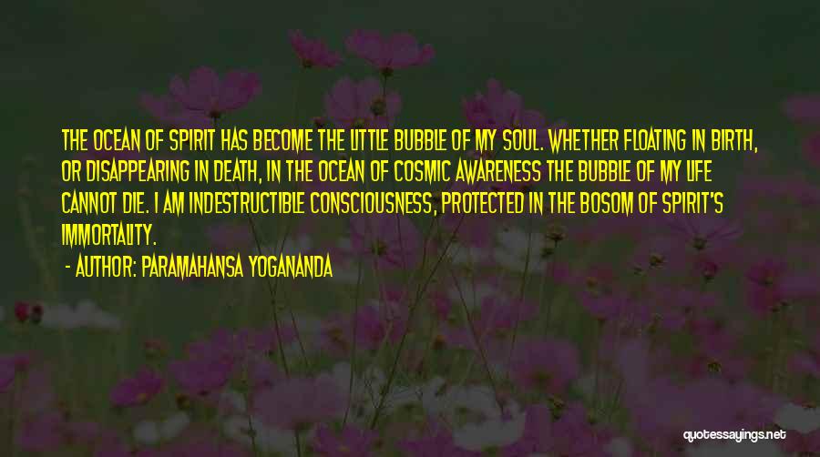 Paramahansa Yogananda Quotes: The Ocean Of Spirit Has Become The Little Bubble Of My Soul. Whether Floating In Birth, Or Disappearing In Death,