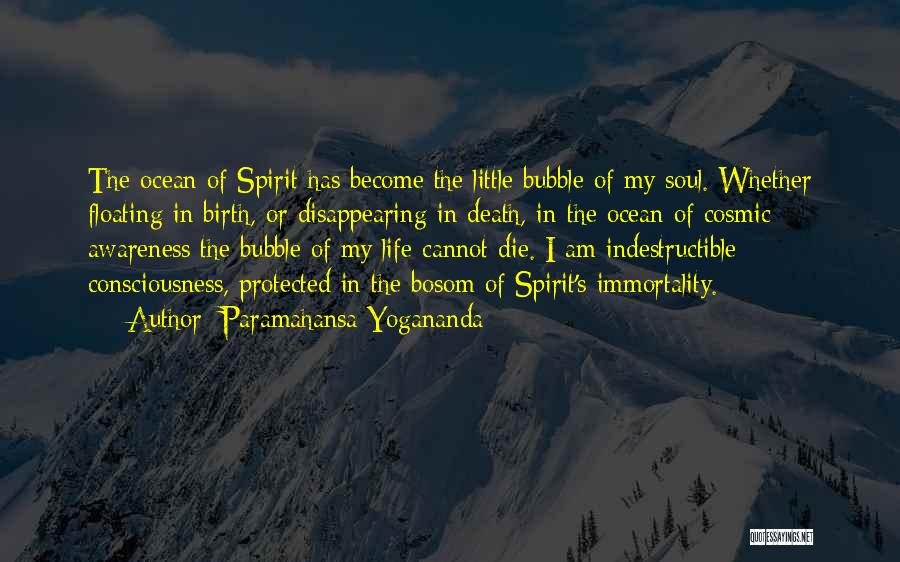 Paramahansa Yogananda Quotes: The Ocean Of Spirit Has Become The Little Bubble Of My Soul. Whether Floating In Birth, Or Disappearing In Death,