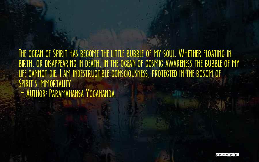Paramahansa Yogananda Quotes: The Ocean Of Spirit Has Become The Little Bubble Of My Soul. Whether Floating In Birth, Or Disappearing In Death,