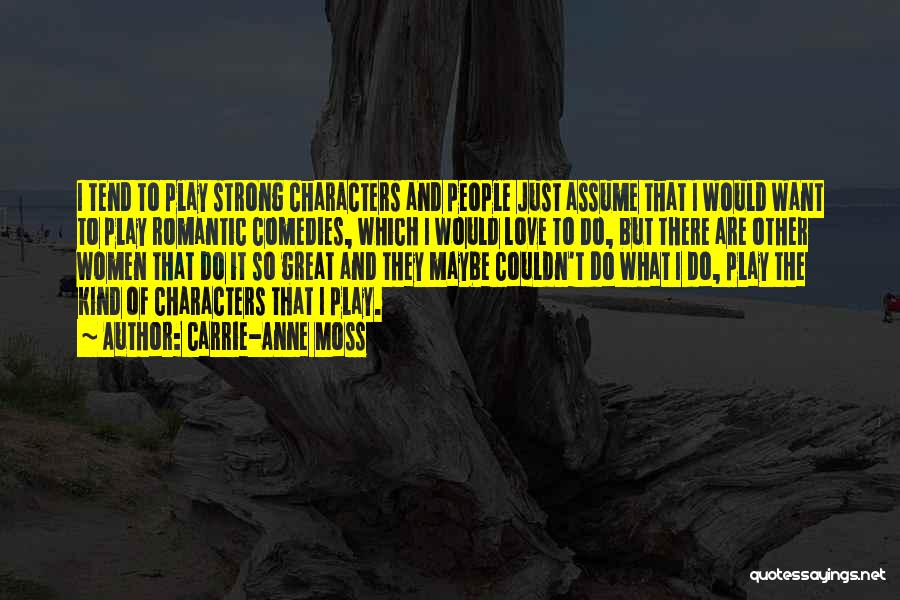 Carrie-Anne Moss Quotes: I Tend To Play Strong Characters And People Just Assume That I Would Want To Play Romantic Comedies, Which I