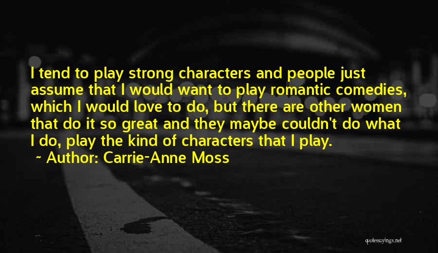 Carrie-Anne Moss Quotes: I Tend To Play Strong Characters And People Just Assume That I Would Want To Play Romantic Comedies, Which I