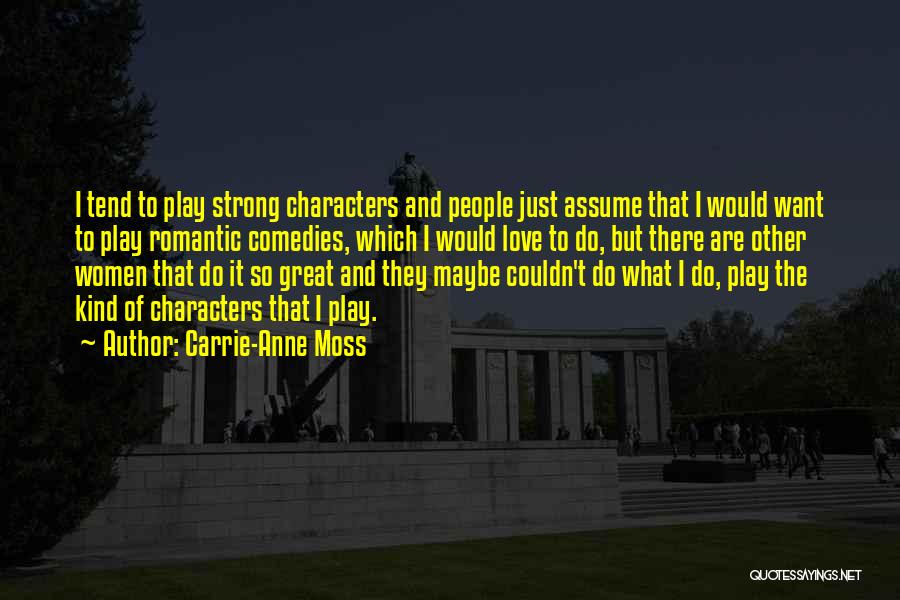 Carrie-Anne Moss Quotes: I Tend To Play Strong Characters And People Just Assume That I Would Want To Play Romantic Comedies, Which I