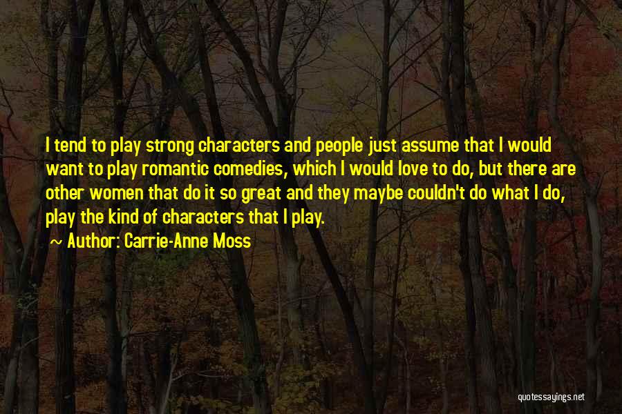 Carrie-Anne Moss Quotes: I Tend To Play Strong Characters And People Just Assume That I Would Want To Play Romantic Comedies, Which I