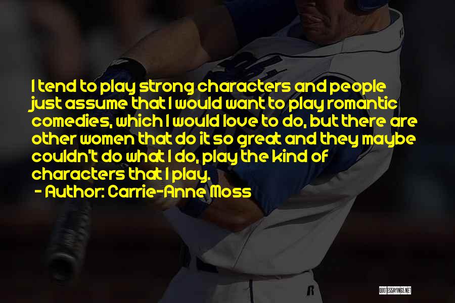 Carrie-Anne Moss Quotes: I Tend To Play Strong Characters And People Just Assume That I Would Want To Play Romantic Comedies, Which I