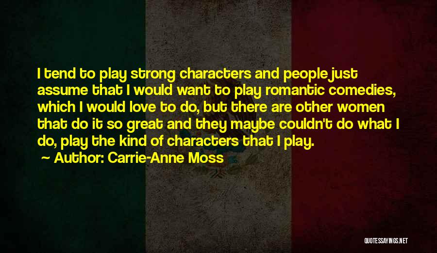 Carrie-Anne Moss Quotes: I Tend To Play Strong Characters And People Just Assume That I Would Want To Play Romantic Comedies, Which I