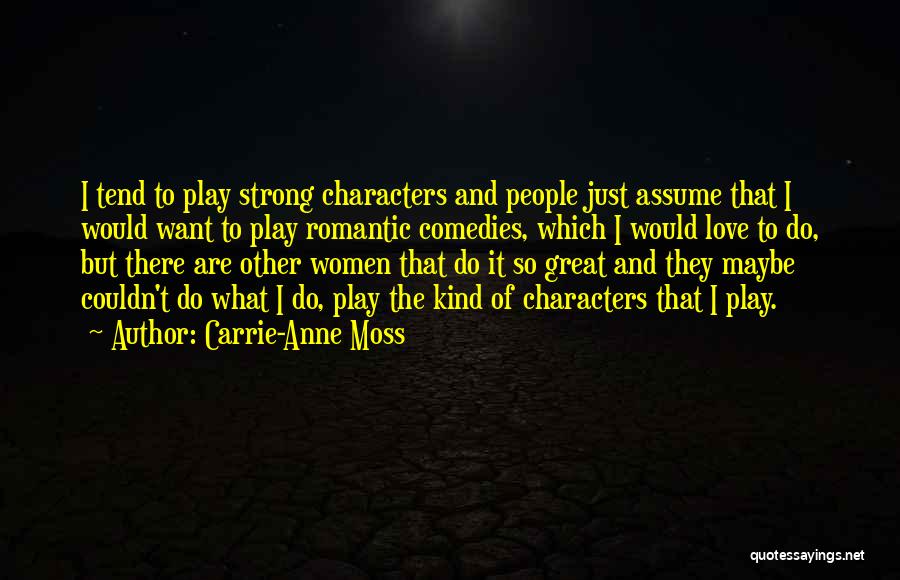 Carrie-Anne Moss Quotes: I Tend To Play Strong Characters And People Just Assume That I Would Want To Play Romantic Comedies, Which I