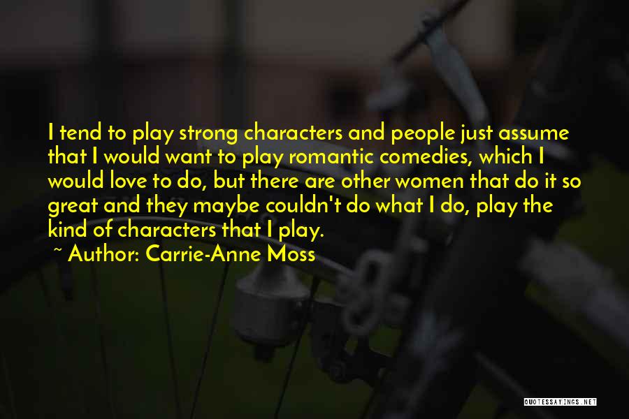 Carrie-Anne Moss Quotes: I Tend To Play Strong Characters And People Just Assume That I Would Want To Play Romantic Comedies, Which I